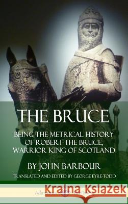 The Bruce: Being the Metrical History of Robert the Bruce, Warrior King of Scotland (Hardcover) John Barbour George Eyre-Todd 9780359746538