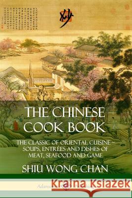 The Chinese Cook Book: The Classic of Oriental Cuisine; Soups, Entrées and Dishes of Meat, Seafood and Game Chan, Shiu Wong 9780359746569 Lulu.com