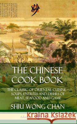 The Chinese Cook Book: The Classic of Oriental Cuisine; Soups, Entrées and Dishes of Meat, Seafood and Game (Hardcover) Chan, Shiu Wong 9780359746576
