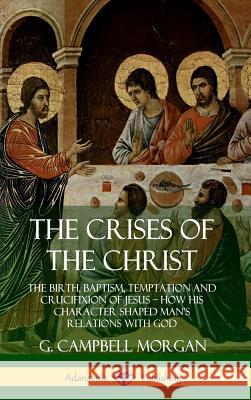 The Crises of the Christ: The Birth, Baptism, Temptation and Crucifixion of Jesus - How His Character Shaped Man's Relations with God (Hardcover Morgan, G. Campbell 9780359746675