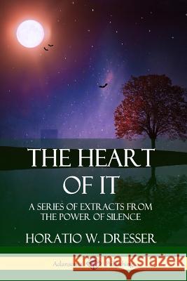 The Heart of It: A Series of Extracts from the Power of Silence Horatio W. Dresser 9780359746859 Lulu.com