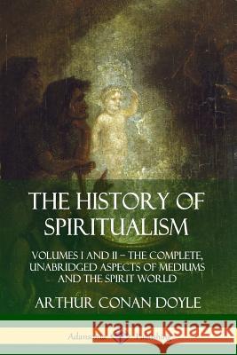 The History of Spiritualism: Volumes I and II - The Complete, Unabridged Aspects of Mediums and the Spirit World Doyle, Arthur Conan 9780359746927