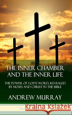 The Inner Chamber and the Inner Life: The Power of Gods Word, Revealed by Moses and Christ in the Bible (Hardcover) Andrew Murray 9780359747009 Lulu.com