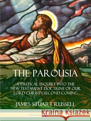 The Parousia: A Critical Inquiry into the New Testament Doctrine of Our Lord Christ's Second Coming James Stuart Russell 9780359747382
