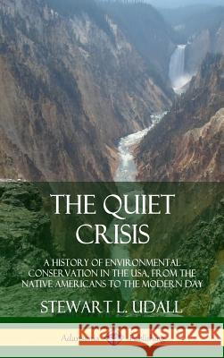 The Quiet Crisis: A History of Environmental Conservation in the USA, from the Native Americans to the Modern Day (Hardcover) Stewart L. Udall 9780359747610 Lulu.com
