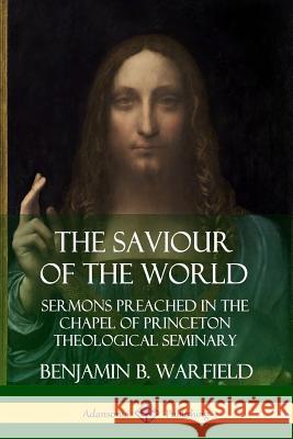 The Saviour of the World: Sermons preached in the Chapel of Princeton Theological Seminary Benjamin B. Warfield 9780359747733
