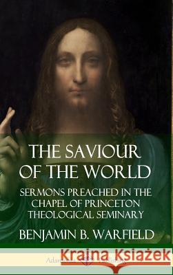 The Saviour of the World: Sermons preached in the Chapel of Princeton Theological Seminary (Hardcover) Benjamin B. Warfield 9780359747740