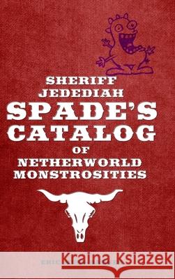 Sheriff Jedediah Spade’s Catalog of Netherworld Monstrosities Eric Muss-Barnes 9780359747894