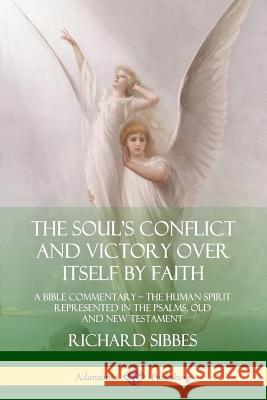 The Soul's Conflict and Victory Over Itself by Faith: A Bible Commentary; the Human Spirit Represented in the Psalms, Old and New Testament Richard Sibbes 9780359747924
