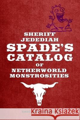 Sheriff Jedediah Spade’s Catalog of Netherworld Monstrosities Eric Muss-Barnes 9780359747993