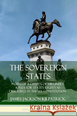 The Sovereign States: Notes of a Citizen of Virginia; A Plea for State’s Rights as Described in the U.S. Constitution James Jackson Kilpatrick 9780359748006 Lulu.com
