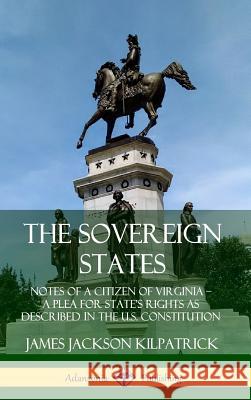 The Sovereign States: Notes of a Citizen of Virginia; A Plea for State’s Rights as Described in the U.S. Constitution (Hardcover) James Jackson Kilpatrick 9780359748013