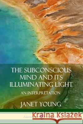 The Subconscious Mind and Its Illuminating Light: An Interpretation Janet Young 9780359749072