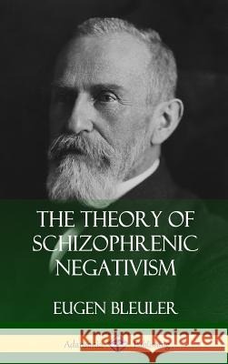 The Theory of Schizophrenic Negativism (Hardcover) Eugen Bleuler, William A. White 9780359749102 Lulu.com