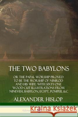 The Two Babylons: or the Papal Worship Proved to Be the Worship of Nimrod and His Wife: With Sixty-One Wood-cut Illustrations from Nineveh, Babylon, Egypt, Pompeii, &c. Alexander Hislop 9780359749126 Lulu.com