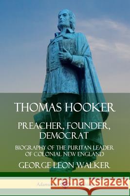 Thomas Hooker: Preacher, Founder, Democrat; Biography of the Puritan Leader of Colonial New England George Leon Walker 9780359749249