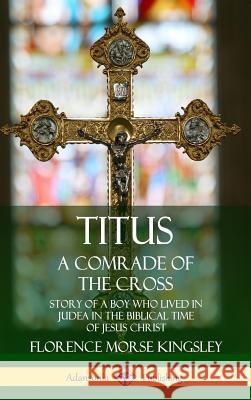 Titus: A Comrade of the Cross; Story of a Boy Who Lived in Judea in the Biblical Time of Jesus Christ (Hardcover) Florence Morse Kingsley 9780359749324