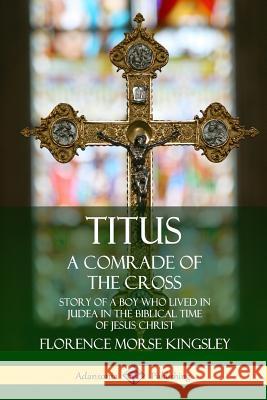 Titus: A Comrade of the Cross; Story of a Boy Who Lived in Judea in the Biblical Time of Jesus Christ Florence Morse Kingsley 9780359749331 Lulu.com