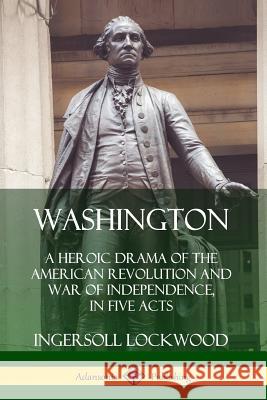 Washington: A Heroic Drama of the American Revolution and War of Independence, in Five Acts Ingersoll Lockwood 9780359749447 Lulu.com