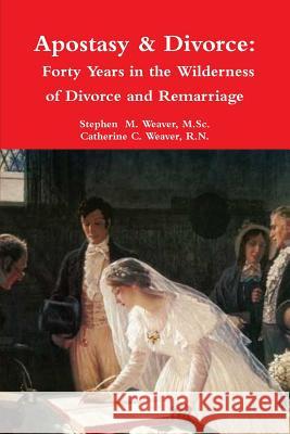 Apostasy & Divorce: Forty Years in the Wilderness of Divorce and Remarriage Stephen  M. Weaver, Catherine C. Weaver 9780359752607