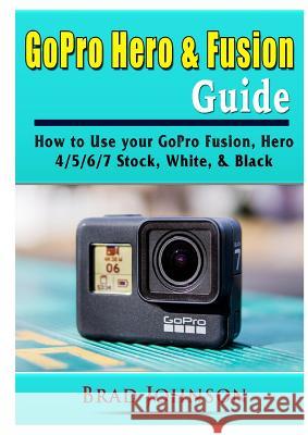 GoPro Hero & Fusion Guide: How to Use your GoPro Fusion, Hero 4/5/6/7 Stock, White, & Black Brad Johnson 9780359753246 Abbott Properties