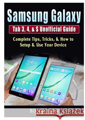 Samsung Galaxy Tab 3, 4, & S Unofficial Guide: Complete Tips, Tricks, & How to Setup & Use Your Device Bob Babson   9780359755370 Abbott Properties