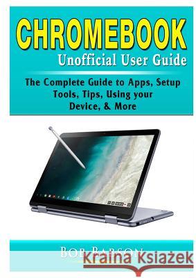 Chromebook Unofficial User Guide: The Complete Guide to Apps, Setup, Tools, Tips, Using your Device, & More Bob Babson   9780359755387 Abbott Properties