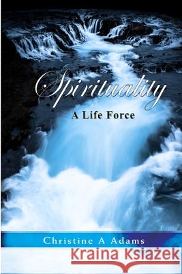 Spirituality: A Life Force Christine A. Adams 9780359773121 Lulu.com