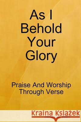 As I Behold Your Glory James W. Allen 9780359777907 Lulu.com