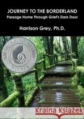 Journey to the Borderland: Passage Home Through Grief's Dark Door Ph.D., Harrison Grey 9780359808120