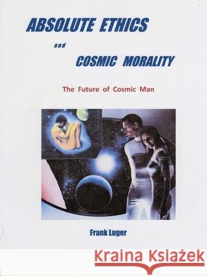 ABSOLUTE ETHICS and COSMIC MORALITY Frank Luger 9780359808991