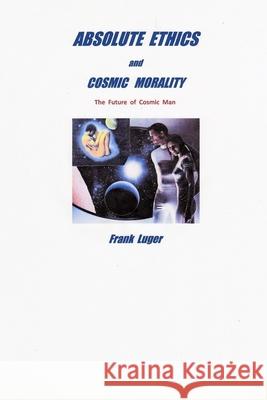 ABSOLUTE ETHICS and COSMIC MORALITY Frank Luger 9780359809158