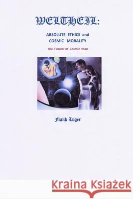 Weltheil: Absolute Ethics and Cosmic Morality Frank Luger 9780359810703