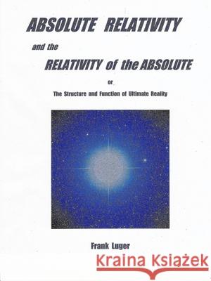 ABSOLUTE RELATIVITY and the RELATIVITY of the ABSOLUTE Frank Luger 9780359812158