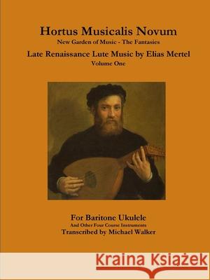Hortus Musicalis Novum New Garden of Music - The Fantasies Late Renaissance Lute Music by Elias Mertel Volume One  For Baritone Ukulele and Other Four Course Instruments Michael Walker 9780359815241