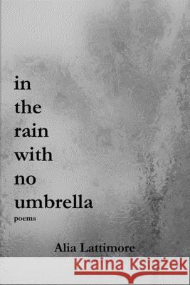 in the rain with no umbrella: poems Alia Lattimore 9780359815463