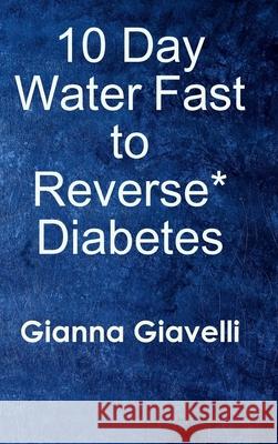 10 Day Water Fast to Reverse* Diabetes Gianna Giavelli 9780359816460 Lulu.com