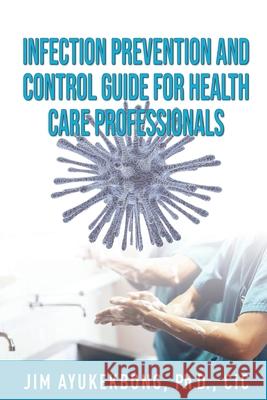 Infection Prevention and Control Guide for Health Care Professionals Jim a. Ayukekbong 9780359843756 Infection Prevention and Control Guide for He