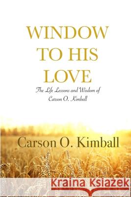Window to His Love: The Life Lessons and Wisdom of Carson O. Kimball Carson Kimball 9780359863488
