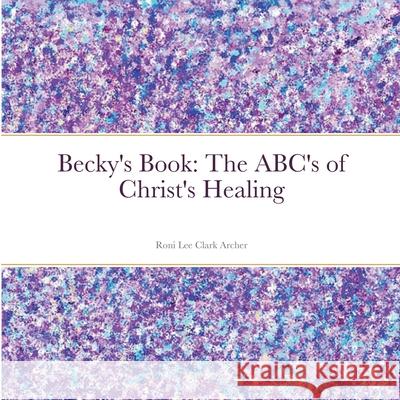 Becky's Book: The ABC's of Christ's Healing Roni Lee Clark Archer 9780359864737