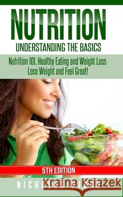 Nutrition: Understanding The Basics: Nutrition 101, Healthy Eating and Weight Loss - Lose Weight and Feel Great! Nicholas Bjorn 9780359868025