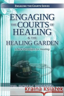 Engaging the Courts of Healing & the Healing Garden Dr Ron M Horner 9780359869633 Lulu.com