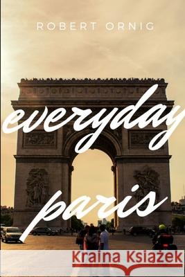 Everyday Paris Robert Ornig 9780359883059 Lulu.com