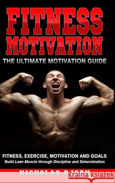 Fitness Motivation: The Ultimate Motivation Guide: Fitness, Exercise, Motivation and Goals - Build Lean Muscle through Discipline and Dete Nicholas Bjorn 9780359888986 Lulu.com