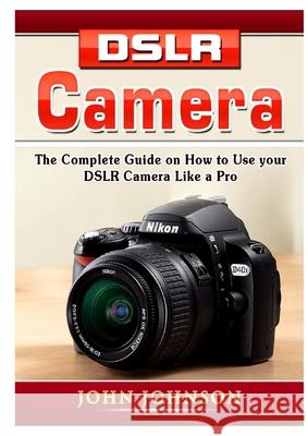 DSLR Camera: The Complete Guide on How to Use your DSLR Camera Like a Pro Johnson, John 9780359889358 Abbott Properties