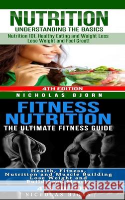 Nutrition & Fitness Nutrition: Nutrition: Understanding The Basics & Fitness Nutriton: The Ultimate Fitness Guide Nicholas Bjorn 9780359890620 Lulu.com