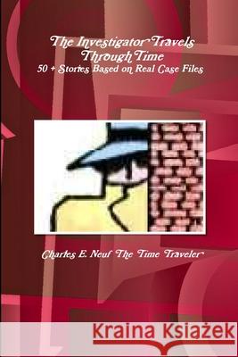 The Investigator Travels Through Time, 50 + Stories based on Case Files Charles E. Neuf The Time Traveler 9780359903504 Lulu.com