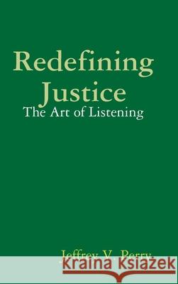 Redefining Justice: The Art of Listening Jeffrey V. Perry 9780359907915 Lulu.com