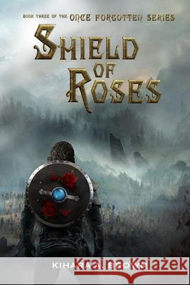 Shield of Roses Book Three In the Once Forgotten Series Kihara A. Brown 9780359922314