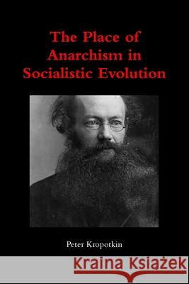 The Place of Anarchism in Socialistic Evolution Peter Kropotkin 9780359926237 Lulu.com